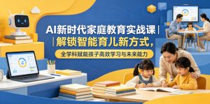 AI新时代家庭教育实战课|解锁智能育儿新方式,全学科赋能孩子高效学习与未来能力-则成副业项目资源站