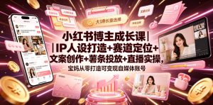 小红书博主成长课|IP人设打造+赛道定位+文案创作+薯条投放+直播实操,宝妈从零打造可变现自媒体账号-则成副业项目资源站