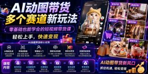 AI动图带货多个赛道新玩法,零基础也能学会的短视频带货课,轻松上手,快速变现-则成副业项目资源站