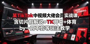 某TikTok中视频大佬会员实战课,含切片假解说+TK开中+体育by一刀不剪等玩法教学-则成副业项目资源站