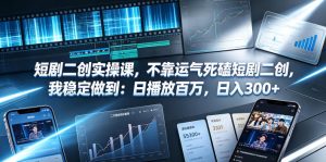 短剧二创实操课,不靠运气死磕短剧二创,我稳定做到:日播放百万,日入300+-则成副业项目资源站
