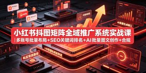 小红书抖图矩阵全域推广系统实战课|多账号批量布局+SEO关键词排名+AI批量图文创作+合规私域导流完整落地教程-则成副业项目资源站